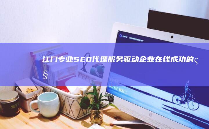 江门专业SEO代理服务：驱动企业在线成功的秘诀